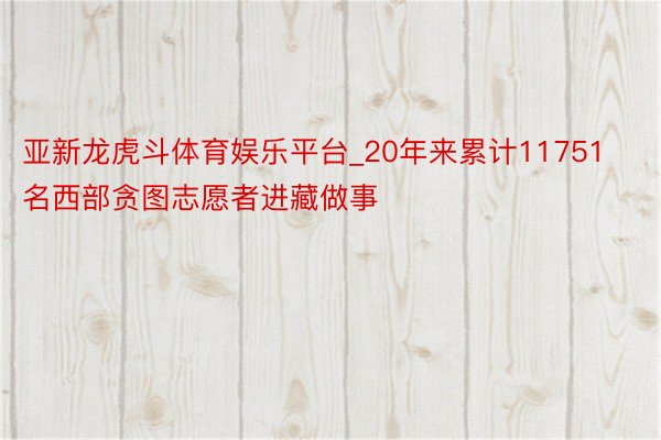 亚新龙虎斗体育娱乐平台_20年来累计11751名西部贪图志愿者进藏做事