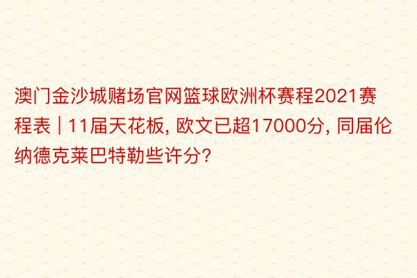 澳门金沙城赌场官网篮球欧洲杯赛程2021赛程表 | 11届天花板, 欧文已超17000分, 同届伦纳德克莱巴特勒些许分?