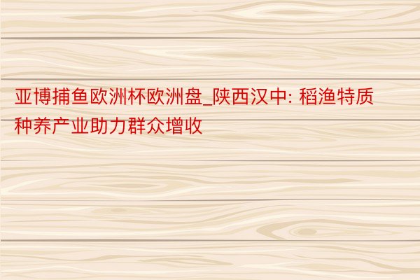 亚博捕鱼欧洲杯欧洲盘_陕西汉中: 稻渔特质种养产业助力群众增收