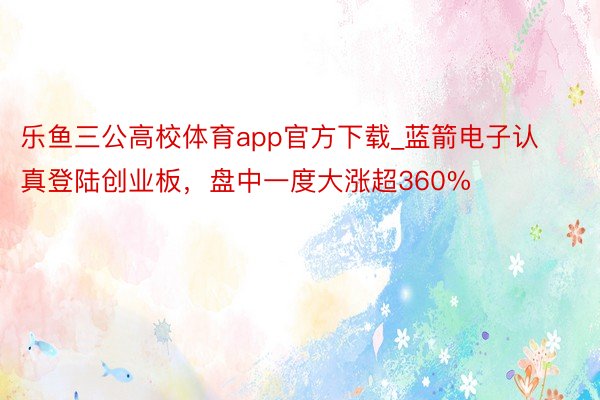 乐鱼三公高校体育app官方下载_蓝箭电子认真登陆创业板，盘中一度大涨超360%