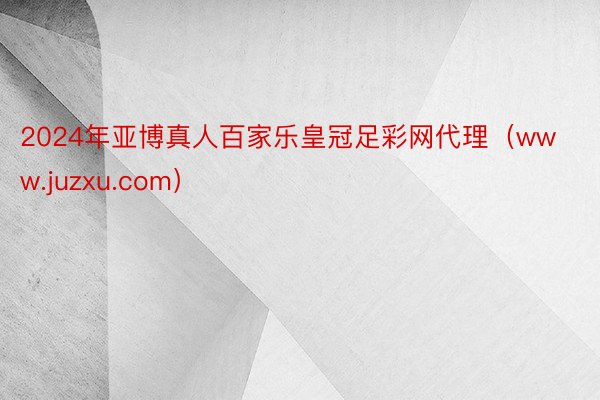 2024年亚博真人百家乐皇冠足彩网代理（www.juzxu.com）