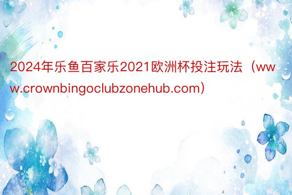 2024年乐鱼百家乐2021欧洲杯投注玩法（www.crownbingoclubzonehub.com）
