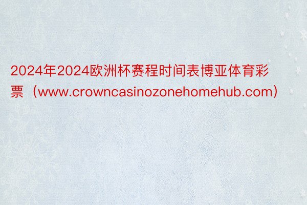 2024年2024欧洲杯赛程时间表博亚体育彩票（www.crowncasinozonehomehub.com）