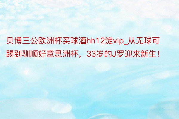 贝博三公欧洲杯买球酒hh12淀vip_从无球可踢到驯顺好意思洲杯，33岁的J罗迎来新生！