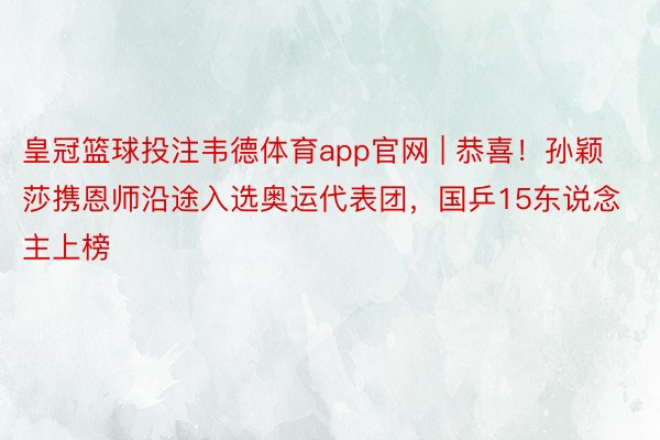 皇冠篮球投注韦德体育app官网 | 恭喜！孙颖莎携恩师沿途入选奥运代表团，国乒15东说念主上榜