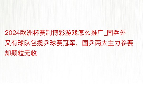 2024欧洲杯赛制博彩游戏怎么推广_国乒外又有球队包揽乒球赛冠军，国乒两大主力参赛却颗粒无收