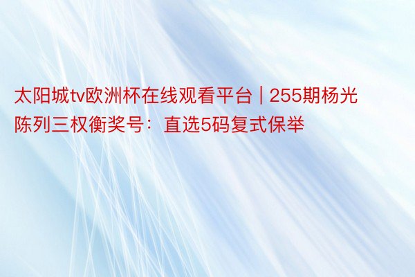 太阳城tv欧洲杯在线观看平台 | 255期杨光陈列三权衡奖号：直选5码复式保举