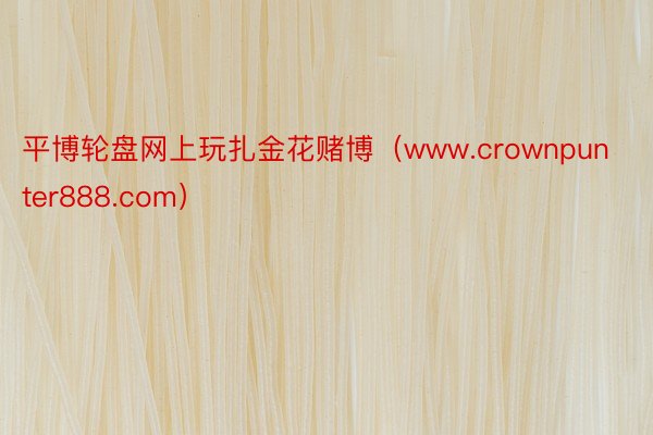 平博轮盘网上玩扎金花赌博（www.crownpunter888.com）