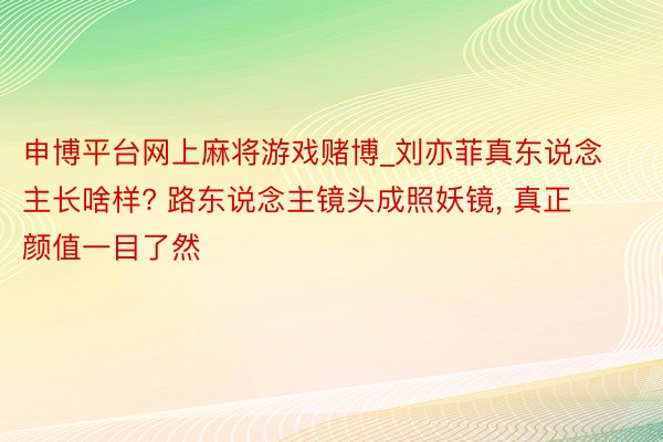 申博平台网上麻将游戏赌博_刘亦菲真东说念主长啥样? 路东说念主镜头成照妖镜, 真正颜值一目了然