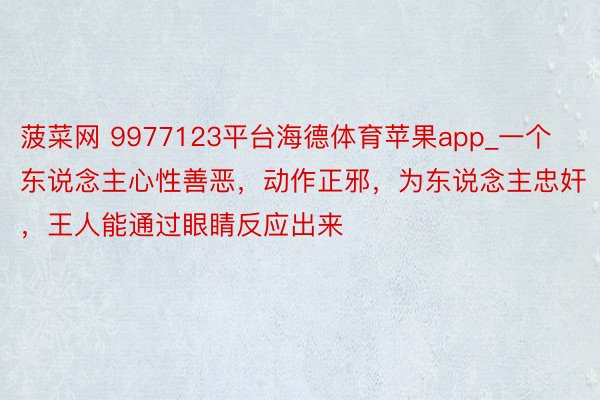 菠菜网 9977123平台海德体育苹果app_一个东说念主心性善恶，动作正邪，为东说念主忠奸，王人能通过眼睛反应出来