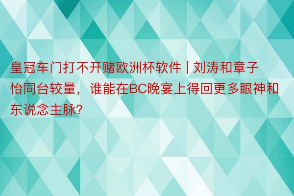 皇冠车门打不开赌欧洲杯软件 | 刘涛和章子怡同台较量，谁能在BC晚宴上得回更多眼神和东说念主脉？