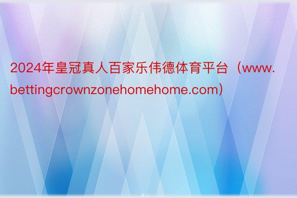 2024年皇冠真人百家乐伟德体育平台（www.bettingcrownzonehomehome.com）