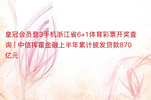 皇冠会员登3手机浙江省6+1体育彩票开奖查询 | 中信挥霍金融上半年累计披发贷款870亿元