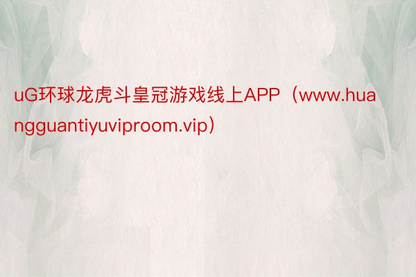 uG环球龙虎斗皇冠游戏线上APP（www.huangguantiyuviproom.vip）