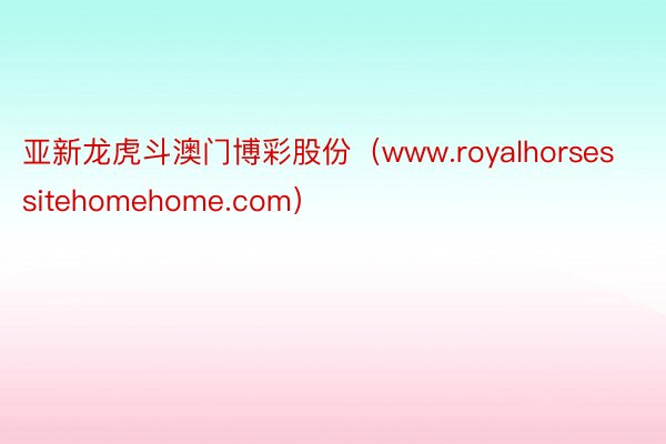 亚新龙虎斗澳门博彩股份（www.royalhorsessitehomehome.com）