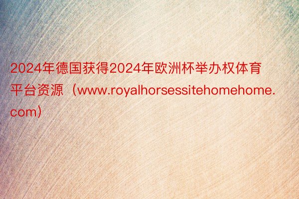 2024年德国获得2024年欧洲杯举办权体育平台资源（www.royalhorsessitehomehome.com）