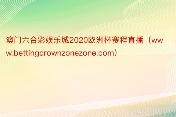 澳门六合彩娱乐城2020欧洲杯赛程直播（www.bettingcrownzonezone.com）