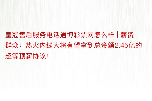 皇冠售后服务电话通博彩票网怎么样 | 薪资群众：热火内线大将有望拿到总金额2.45亿的超等顶薪协议！