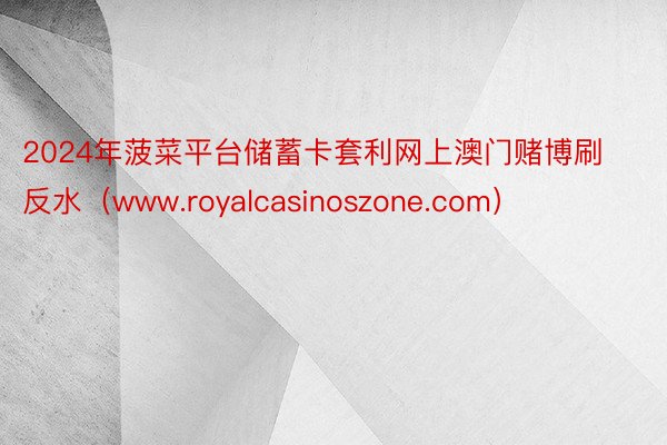 2024年菠菜平台储蓄卡套利网上澳门赌博刷反水（www.royalcasinoszone.com）