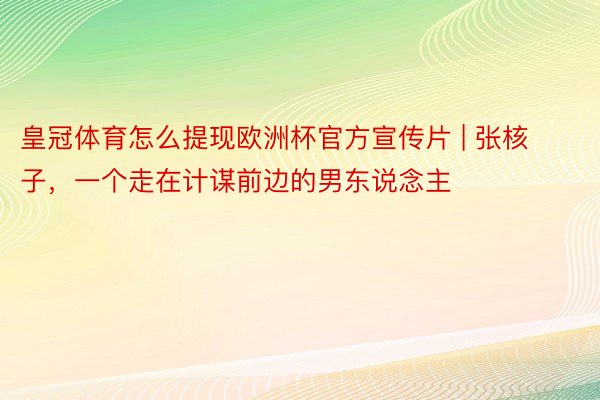 皇冠体育怎么提现欧洲杯官方宣传片 | 张核子，一个走在计谋前边的男东说念主