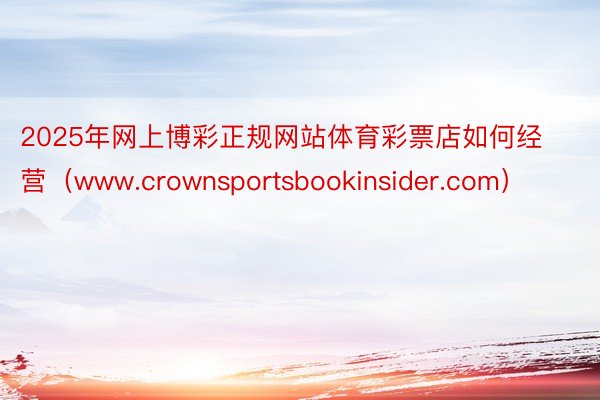 2025年网上博彩正规网站体育彩票店如何经营（www.crownsportsbookinsider.com）