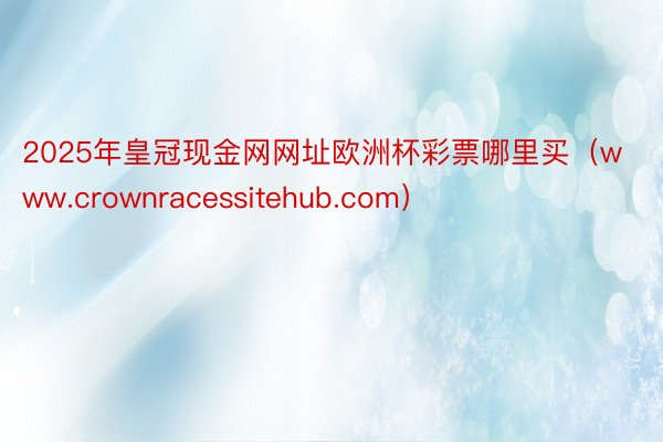 2025年皇冠现金网网址欧洲杯彩票哪里买（www.crownracessitehub.com）