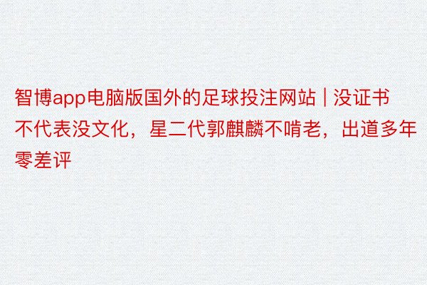 智博app电脑版国外的足球投注网站 | 没证书不代表没文化，星二代郭麒麟不啃老，出道多年零差评