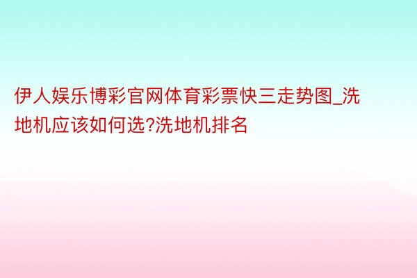 伊人娱乐博彩官网体育彩票快三走势图_洗地机应该如何选?洗地机排名