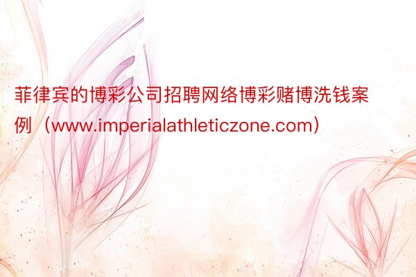 菲律宾的博彩公司招聘网络博彩赌博洗钱案例（www.imperialathleticzone.com）