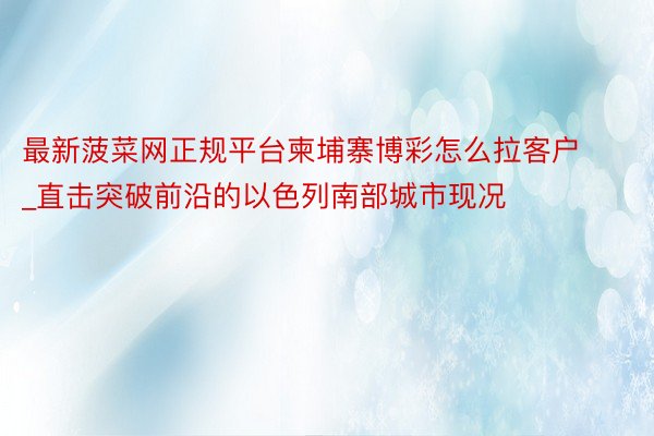 最新菠菜网正规平台柬埔寨博彩怎么拉客户_直击突破前沿的以色列南部城市现况